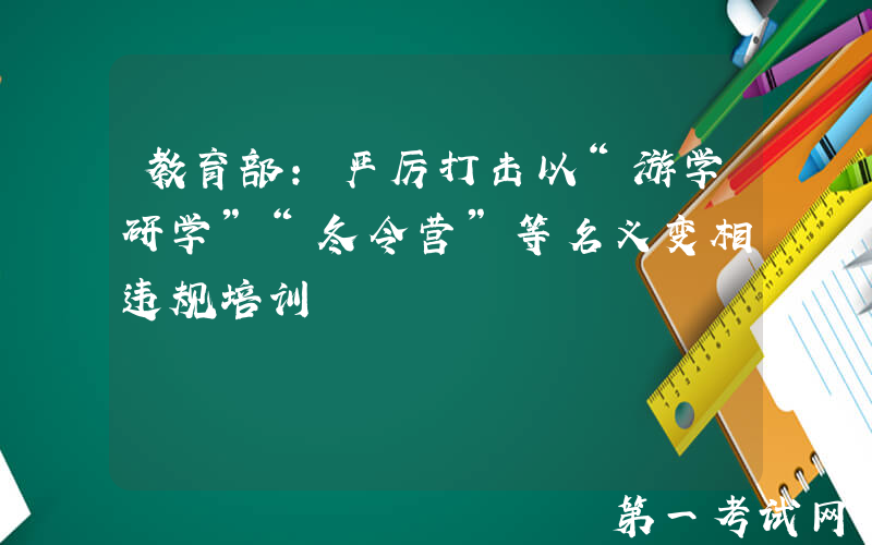 教育部：严厉打击以“游学研学”“冬令营”等名义变相违规培训