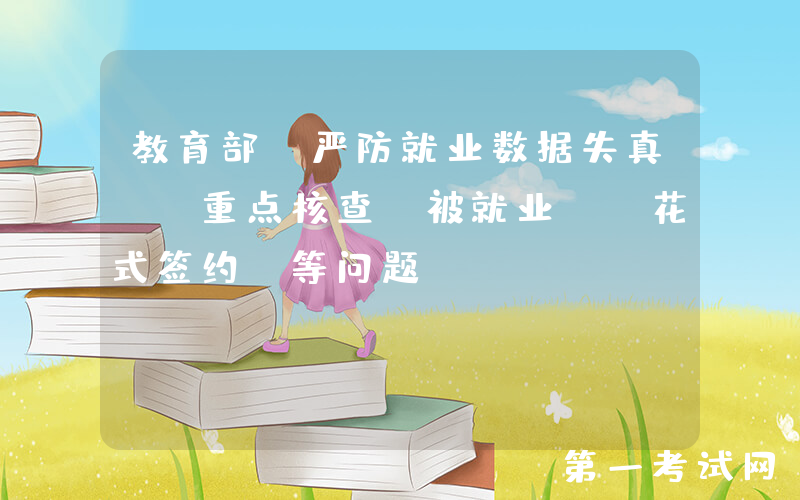 教育部：严防就业数据失真  重点核查“被就业”“花式签约”等问题