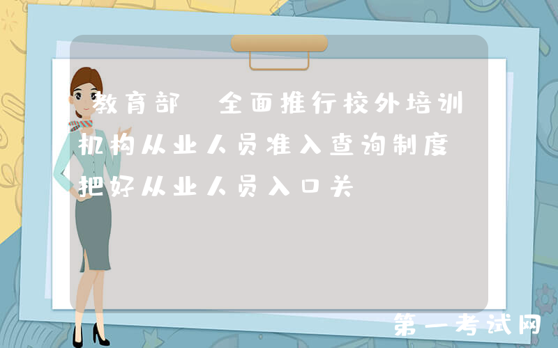 教育部：全面推行校外培训机构从业人员准入查询制度，把好从业人员入口关