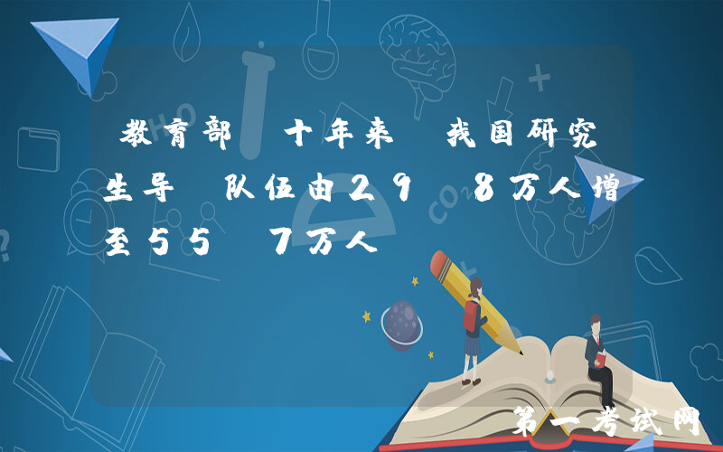 教育部：十年来，我国研究生导师队伍由29.8万人增至55.7万人