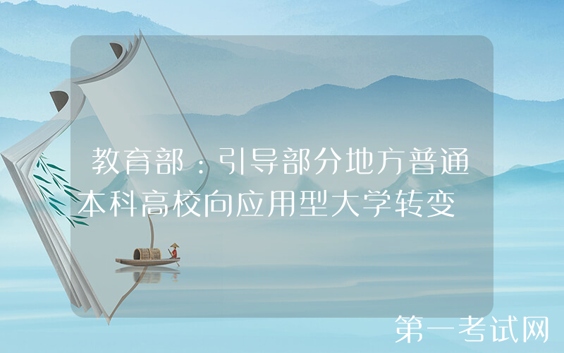 教育部：引导部分地方普通本科高校向应用型大学转变