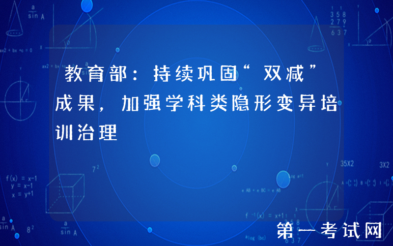 教育部：持续巩固“双减”成果，加强学科类隐形变异培训治理