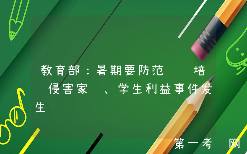 教育部：暑期要防范违规培训侵害家长、学生利益事件发生