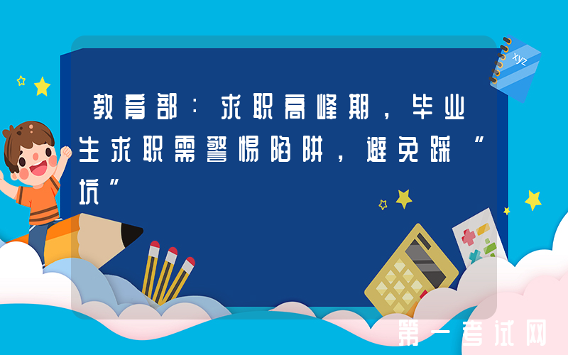 教育部：求职高峰期，毕业生求职需警惕陷阱，避免踩“坑”