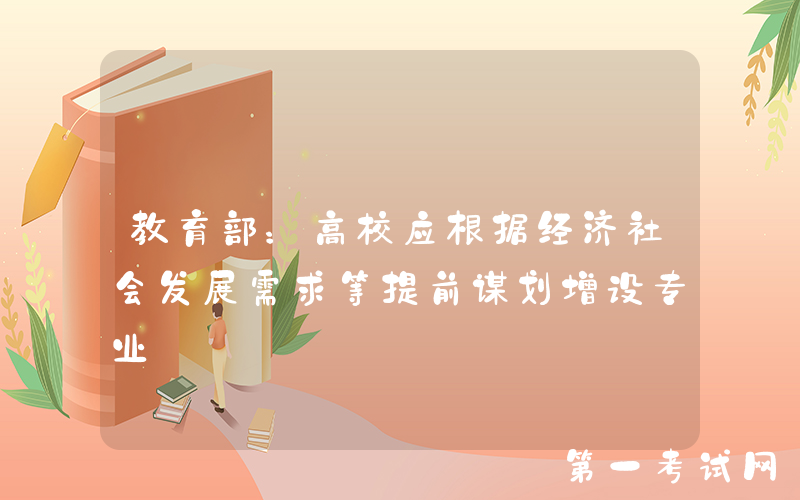 教育部：高校应根据经济社会发展需求等提前谋划增设专业