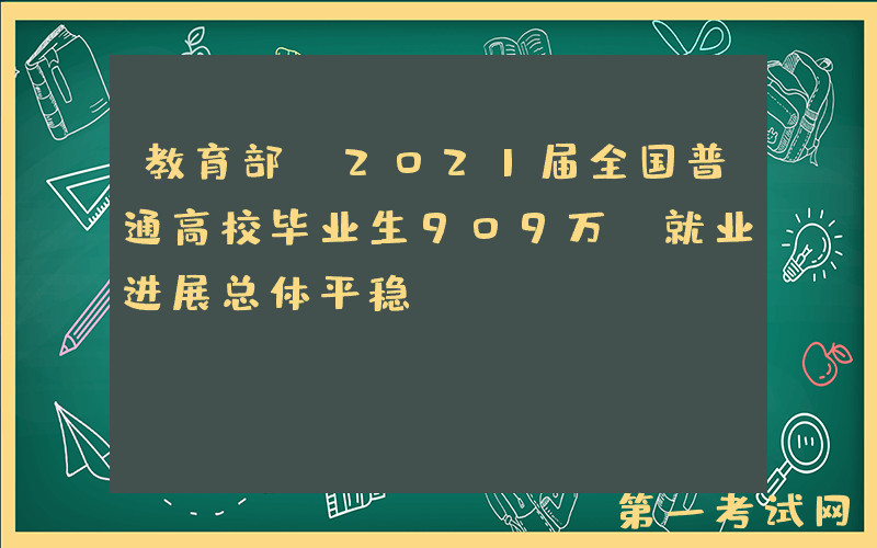 教育部：2021届全国普通高校毕业生909万，就业进展总体平稳
