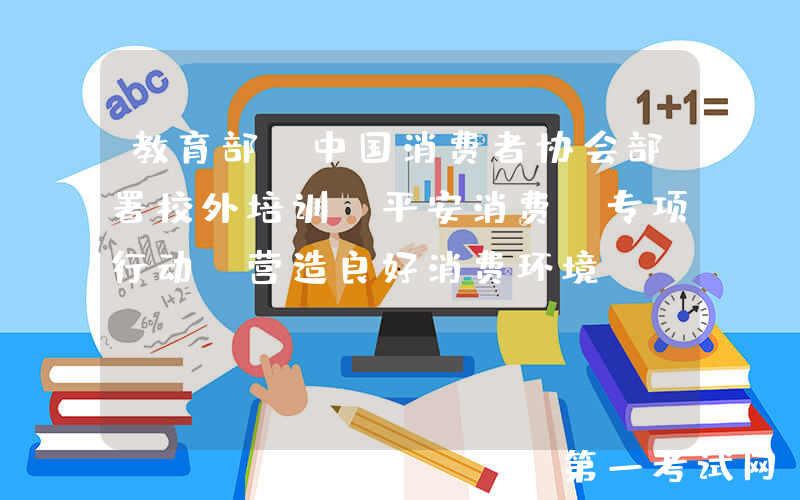 教育部 中国消费者协会部署校外培训“平安消费”专项行动 营造良好消费环境