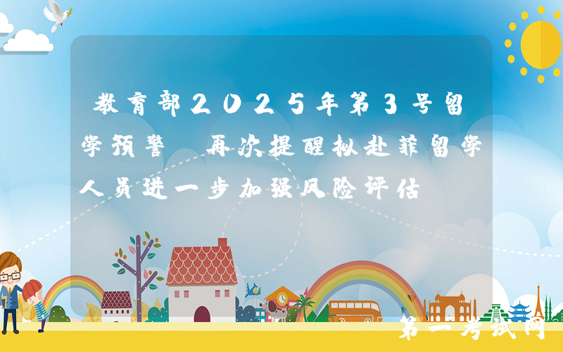 教育部2025年第3号留学预警：再次提醒拟赴菲留学人员进一步加强风险评估