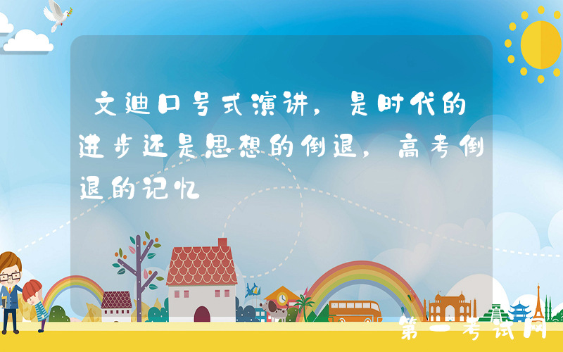 文迪口号式演讲，是时代的进步还是思想的倒退，高考倒退的记忆