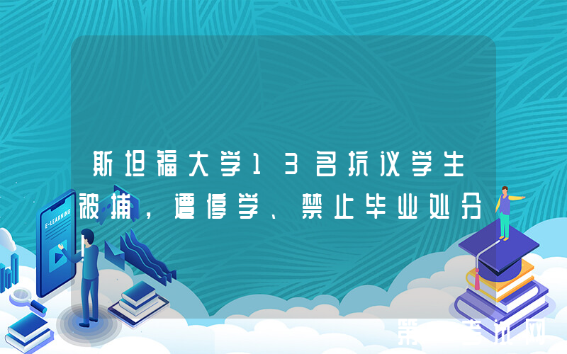 斯坦福大学13名抗议学生被捕，遭停学、禁止毕业处分！