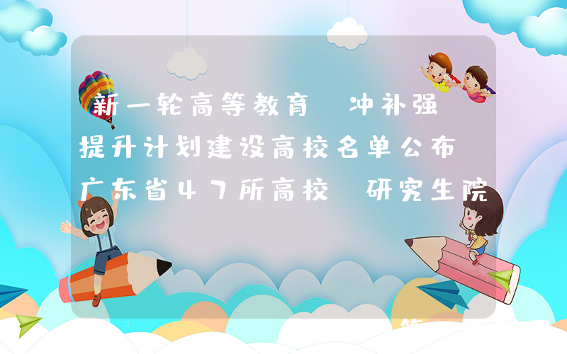 新一轮高等教育“冲补强”提升计划建设高校名单公布 广东省47所高校（研究生院）入选