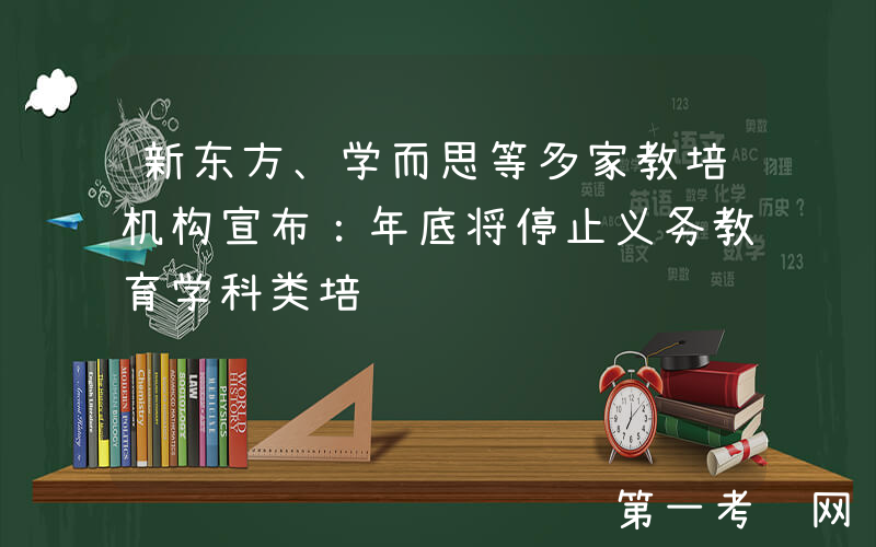 新东方、学而思等多家教培机构宣布：年底将停止义务教育学科类培训