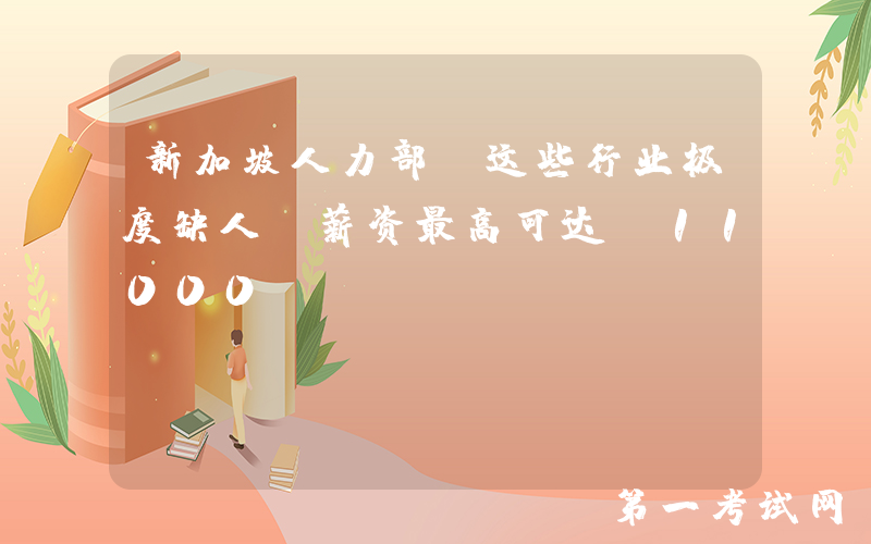 新加坡人力部：这些行业极度缺人！薪资最高可达$11000~