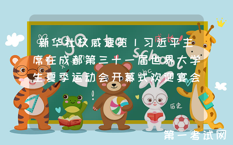 新华社权威速览丨习近平主席在成都第三十一届世界大学生夏季运动会开幕式欢迎宴会上致辞
