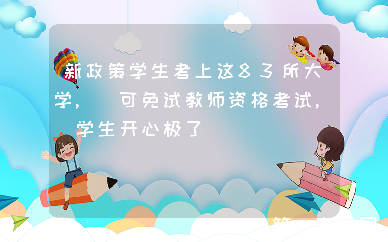 新政策学生考上这83所大学, 可免试教师资格考试, 学生开心极了