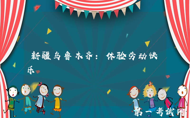 新疆乌鲁木齐：体验劳动快乐