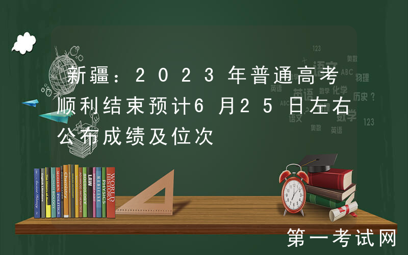 新疆：2023年普通高考顺利结束预计6月25日左右公布成绩及位次