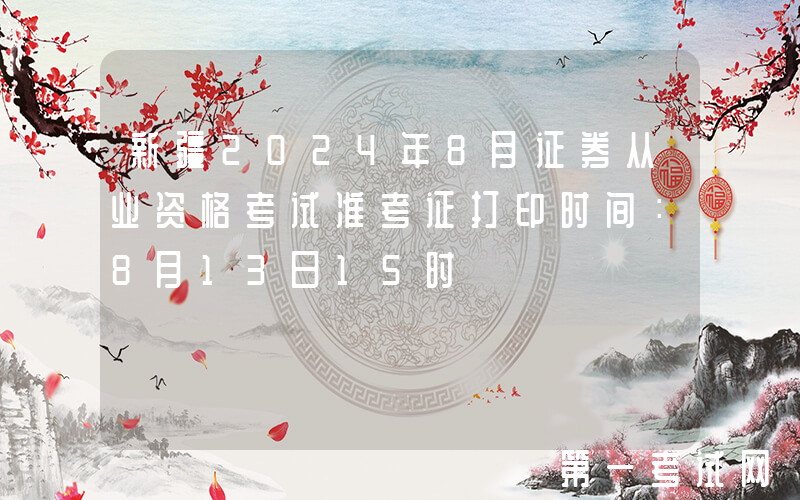 新疆2024年8月证券从业资格考试准考证打印时间：8月13日15时