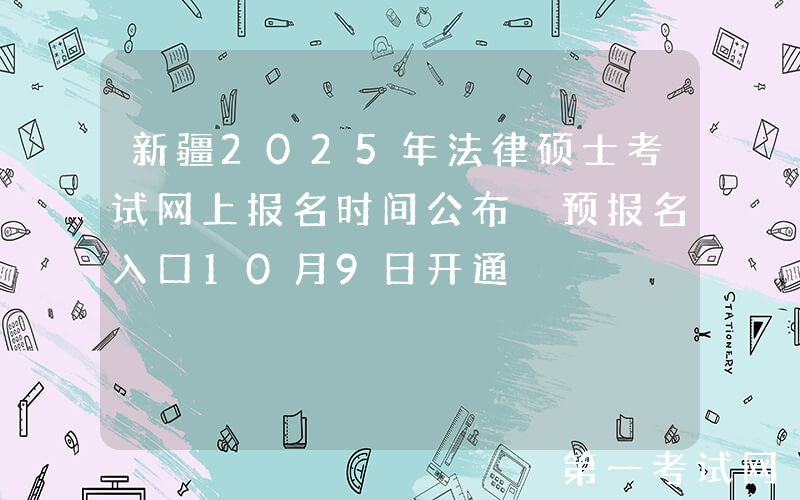 新疆2025年法律硕士考试网上报名时间公布 预报名入口10月9日开通