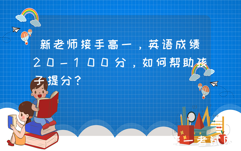新老师接手高一，英语成绩20-100分，如何帮助孩子提分？