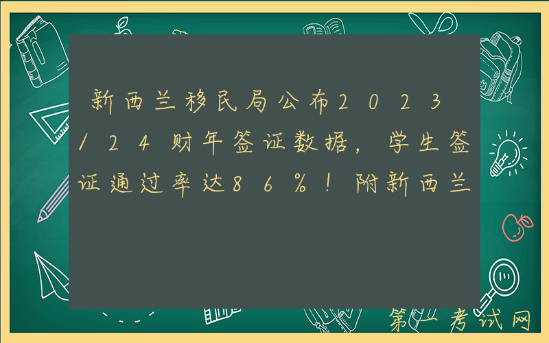 新西兰移民局公布2023/24财年签证数据，学生签证通过率达86%！附新西兰留学申请指南