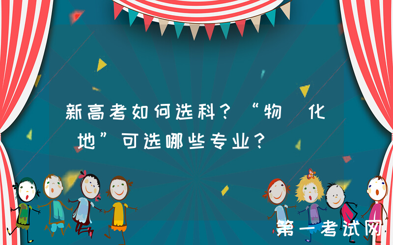新高考如何选科？“物+化+地”可选哪些专业？