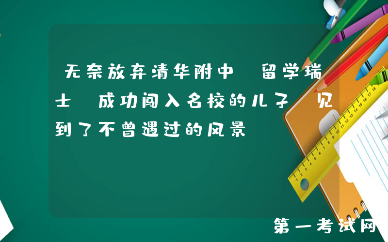 无奈放弃清华附中，留学瑞士，成功闯入名校的儿子，见到了不曾遇过的风景