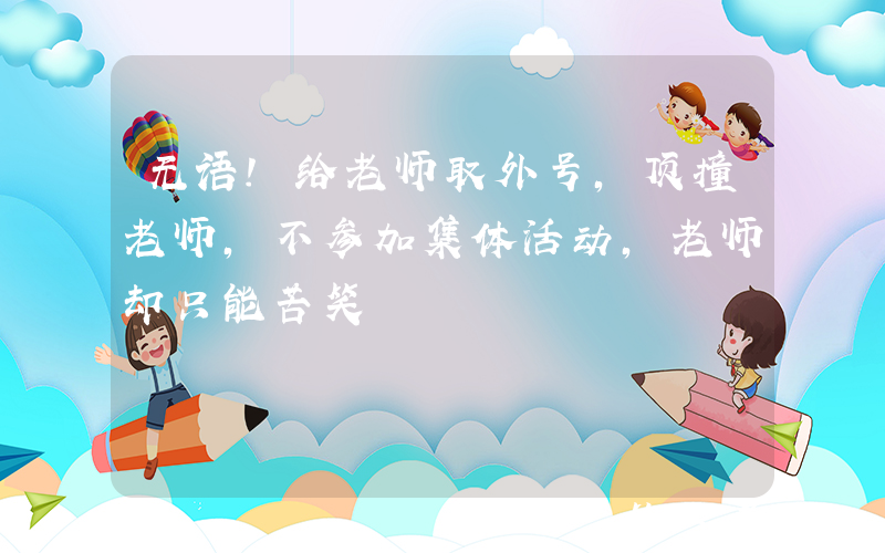 无语！给老师取外号，顶撞老师，不参加集体活动，老师却只能苦笑