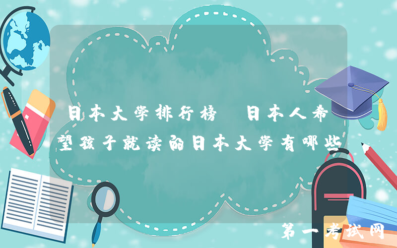 日本大学排行榜：日本人希望孩子就读的日本大学有哪些？