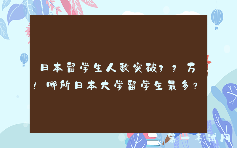 日本留学生人数突破33万！哪所日本大学留学生最多？