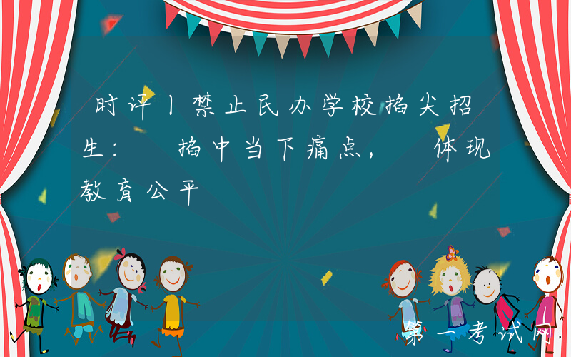 时评丨禁止民办学校掐尖招生: 掐中当下痛点, 体现教育公平