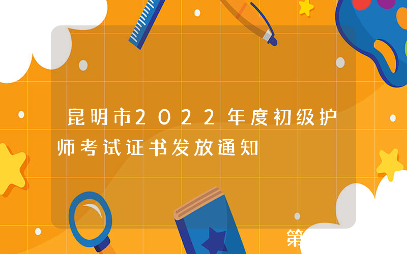 昆明市2022年度初级护师考试证书发放通知