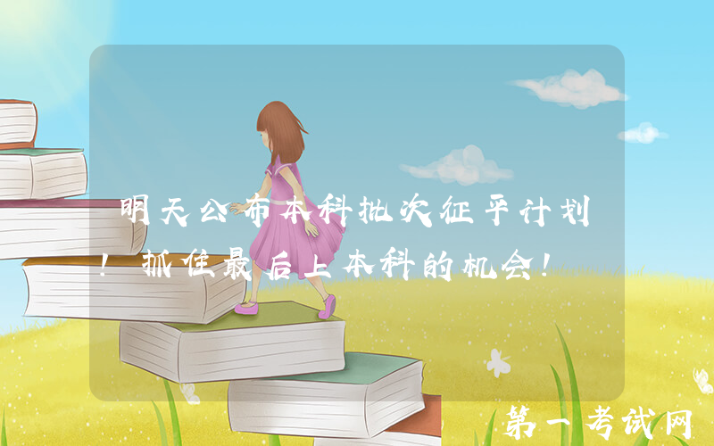 明天公布本科批次征平计划！抓住最后上本科的机会！