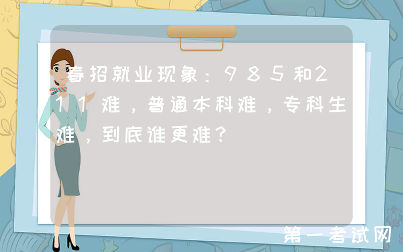 春招就业现象：985和211难，普通本科难，专科生难，到底谁更难？