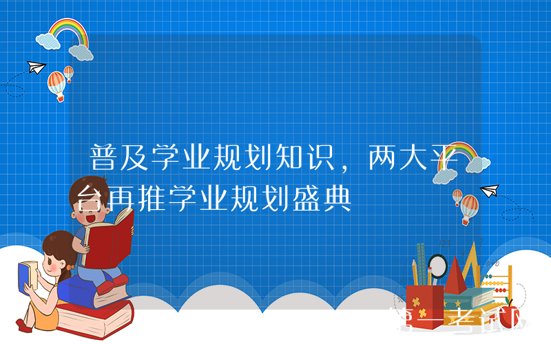 普及学业规划知识，两大平台再推学业规划盛典