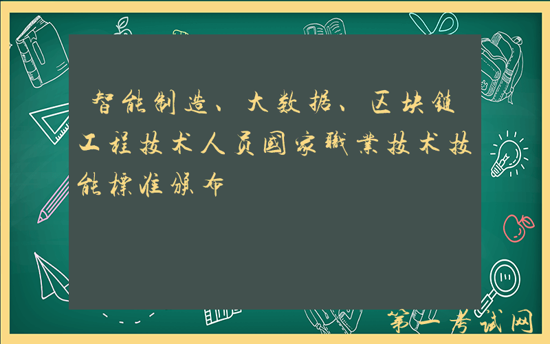 智能制造、大数据、区块链工程技术人员国家职业技术技能标准颁布