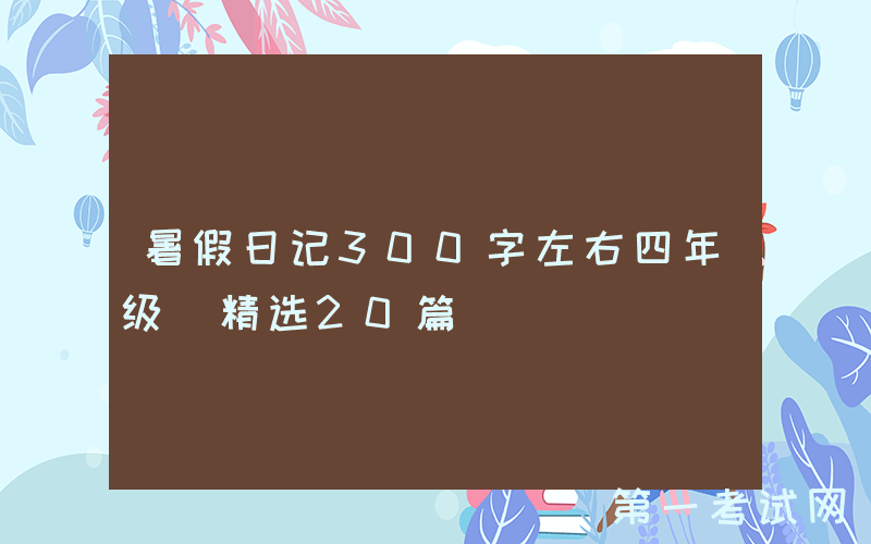 暑假日记300字左右四年级（精选20篇）