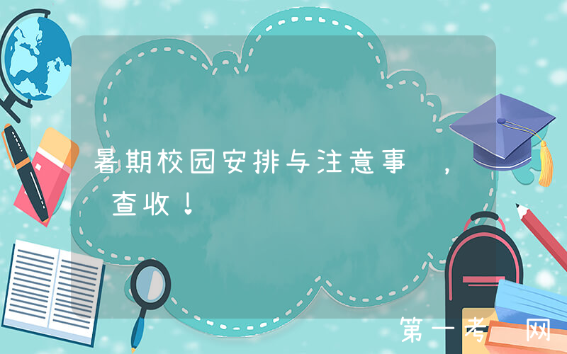 暑期校园安排与注意事项，请查收！