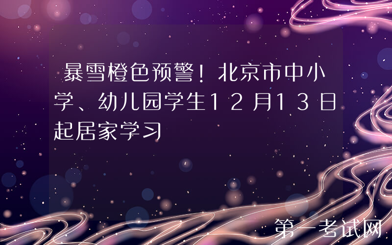 暴雪橙色预警！北京市中小学、幼儿园学生12月13日起居家学习