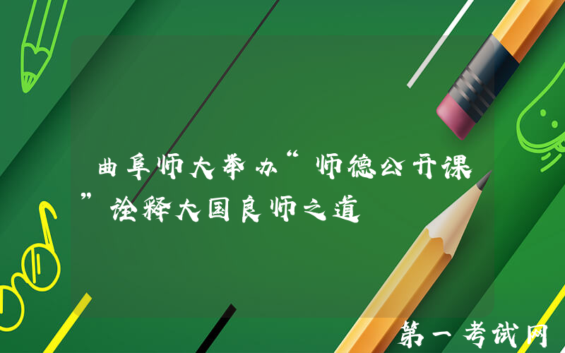 曲阜师大举办“师德公开课”诠释大国良师之道