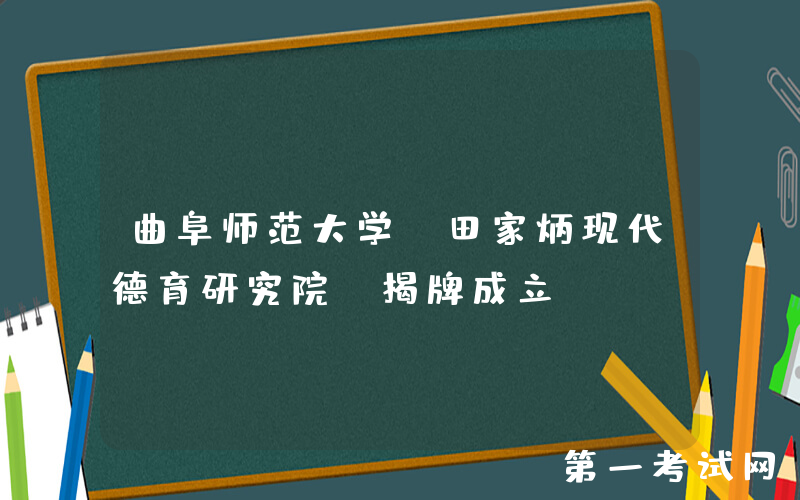 曲阜师范大学“田家炳现代德育研究院”揭牌成立