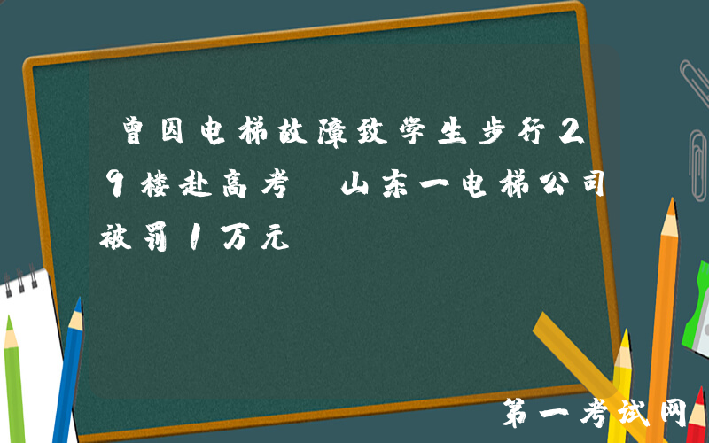 曾因电梯故障致学生步行29楼赴高考，山东一电梯公司被罚1万元