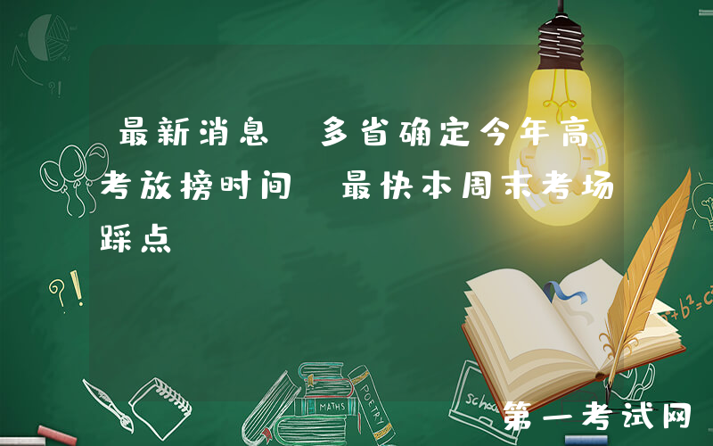 最新消息！多省确定今年高考放榜时间，最快本周末考场踩点