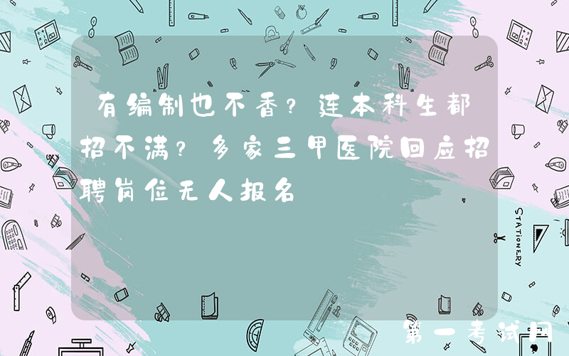 有编制也不香？连本科生都招不满？多家三甲医院回应招聘岗位无人报名