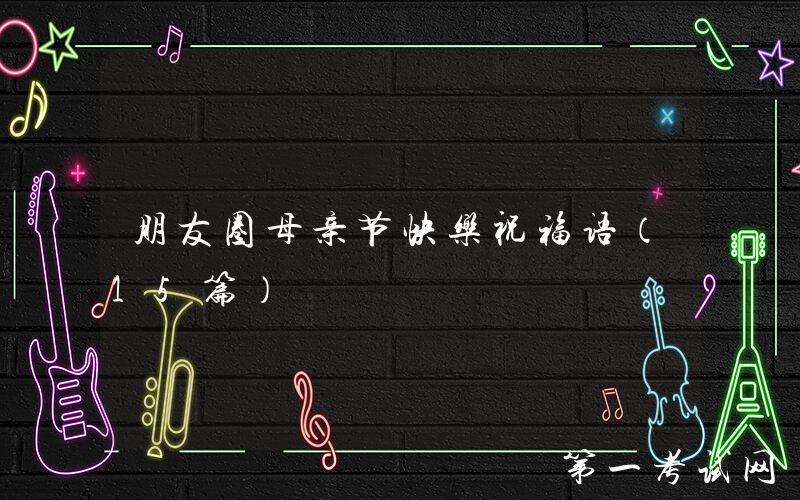 朋友圈母亲节快乐祝福语（15篇）
