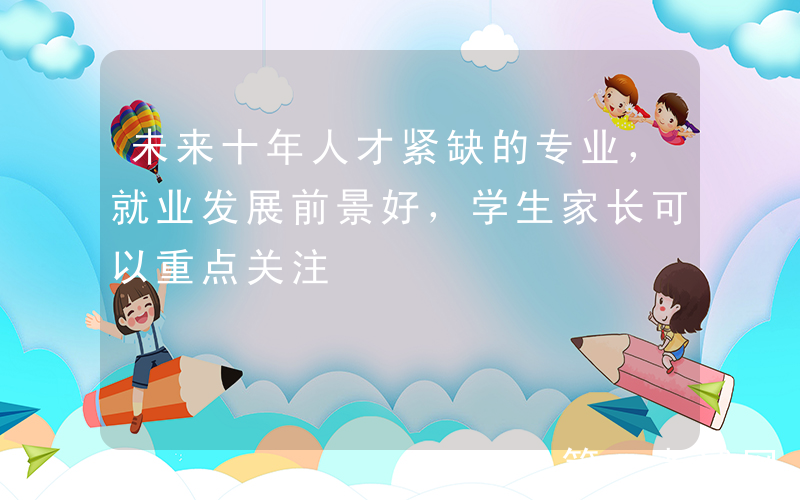 未来十年人才紧缺的专业，就业发展前景好，学生家长可以重点关注