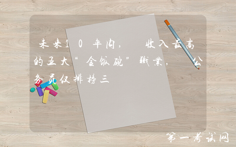 未来10年内, 收入最高的五大“金饭碗”职业, 公务员仅排榜三