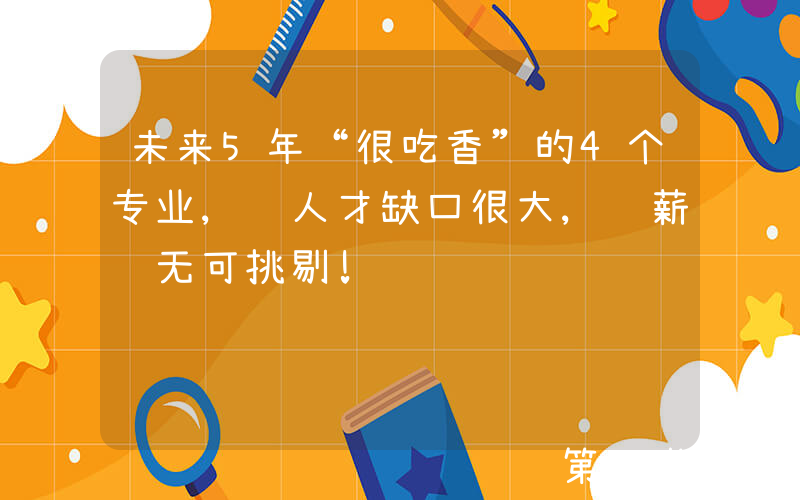 未来5年“很吃香”的4个专业, 人才缺口很大, 薪资无可挑剔!