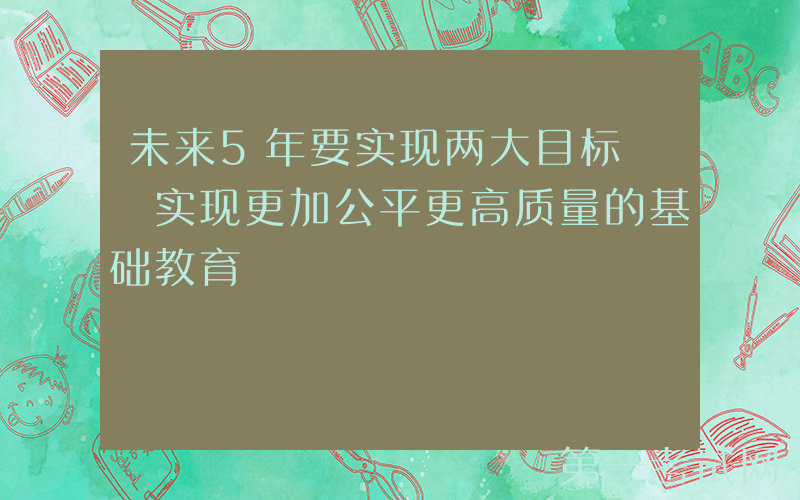 未来5年要实现两大目标  实现更加公平更高质量的基础教育