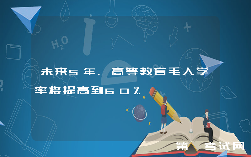未来5年，高等教育毛入学率将提高到60%